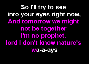 So I'll try to see
into your eyes right now,
And tomorrow we might
not be together
I'm no prophet,
lord I don't know nature's
wa-a-ays