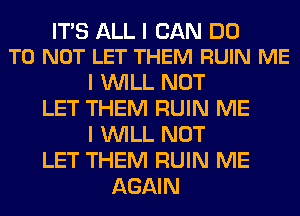 ITS ALL I CAN DO
TO NOT LET THEM RUIN ME

I WILL NOT
LET THEM RUIN ME
I WILL NOT
LET THEM RUIN ME
AGAIN