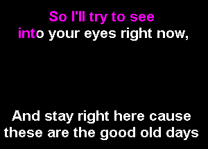 So I'll try to see
into your eyes right now,

And stay right here cause
these are the good old days