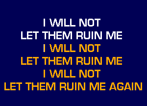 I INILL NOT
LET THEM RUIN ME
I INILL NOT
LET THEM RUIN ME
I INILL NOT
LET THEM RUIN ME AGAIN