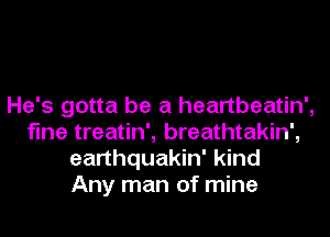 He's gotta be a heartbeatin',
fine treatin', breathtakin',
earthquakin' kind
Any man of mine