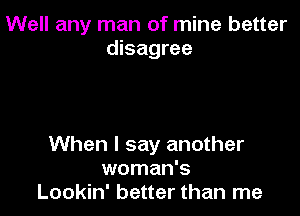 Well any man of mine better
disagree

When I say another
woman's
Lookin' better than me