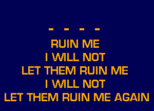 RUIN ME
I WILL NOT
LET THEM RUIN ME
I WILL NOT
LET THEM RUIN ME AGAIN