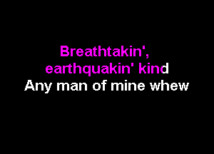 Breathtakin',
earthquakin' kind

Any man of mine whew