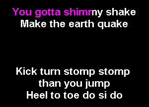 You gotta shimmy shake
Make the earth quake

Kick turn stomp stomp
than you jump
Heel to toe do si do