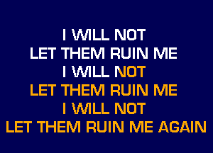 I INILL NOT
LET THEM RUIN ME
I INILL NOT
LET THEM RUIN ME
I INILL NOT
LET THEM RUIN ME AGAIN