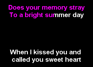 Does your memory stray
To a bright summer day

When I kissed you and
called you sweet heart