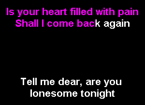 Is your heart filled with pain
Shall I come back again

Tell me dear, are you
lonesome tonight