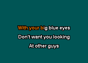 With your big blue eyes

Don't want you looking

At other guys