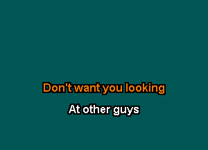 Don't want you looking

At other guys