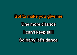 Got to make you give me

One more chance
I can't keep still

80 baby let's dance