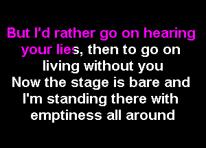 But I'd rather go on hearing
your lies, then to go on
living without you
Now the stage is bare and
I'm standing there with
emptiness all around