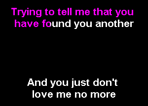 Trying to tell me that you
have found you another

And you just don't
love me no more