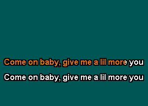 Come on baby, give me a lil more you

Come on baby, give me a lil more you