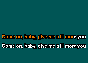 Come on, baby, give me a lil more you

Come on, baby. give me a lil more you