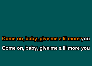 Come on, baby, give me a lil more you

Come on, baby. give me a lil more you