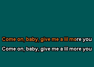 Come on, baby, give me a lil more you

Come on, baby. give me a lil more you