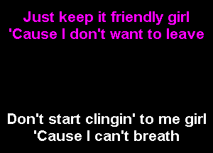 Just keep it friendly girl
'Cause I don't want to leave

Don't start clingin' to me girl

'Cause I can't breath
