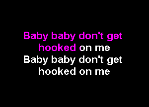 Baby baby don't get
hooked on me

Baby baby don't get
hooked on me