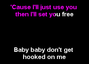 'Cause I'll just use you
then I'll set you free

Baby baby don't get
hooked on me