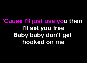 'Cause I'll just use you then
I'll set you free

Baby baby don't get
hooked on me