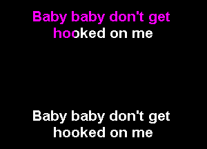 Baby baby don't get
hooked on me

Baby baby don't get
hooked on me