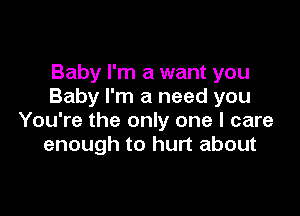 Baby I'm a want you
Baby I'm a need you

You're the only one I care
enough to hurt about