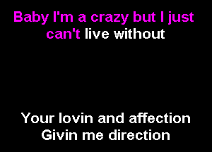 Baby I'm a crazy but I just
can't live without

Your lovin and affection
Givin me direction