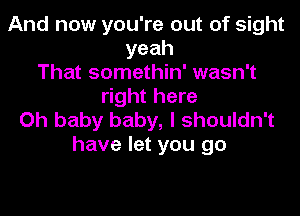 And now you're out of sight
yeah
That somethin' wasn't
right here

Oh baby baby, I shouldn't
have let you go