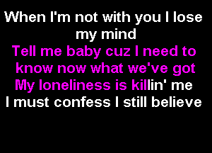 When I'm not with you I lose
my mind
Tell me baby cuz I need to
know now what we've got
My loneliness is killin' me
I must confess I still believe