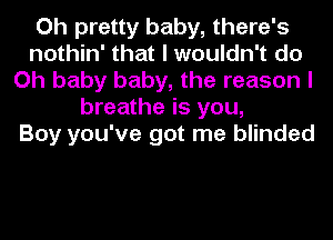 Oh pretty baby, there's
nothin' that I wouldn't do
Oh baby baby, the reason I
breathe is you,

Boy you've got me blinded