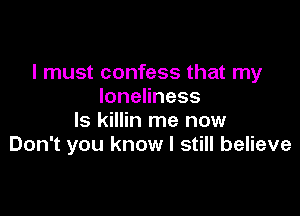 I must confess that my
IoneHness

ls killin me now
Don't you know I still believe