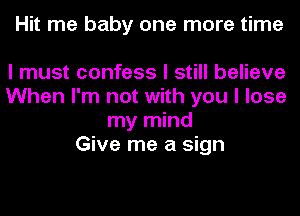 Hit me baby one more time

I must confess I still believe
When I'm not with you I lose
my mind
Give me a sign