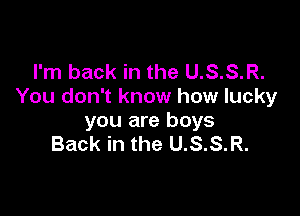 I'm back in the U.S.S.R.
You don't know how lucky

you are boys
Back in the U.S.S.R.