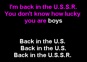 I'm back in the U.S.S.R.
You don't know how lucky
you are boys

Back in the U.S.
Back in the U.S.
Back in the U.S.S.R.