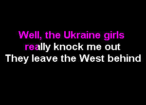 Well, the Ukraine girls
really knock me out

They leave the West behind