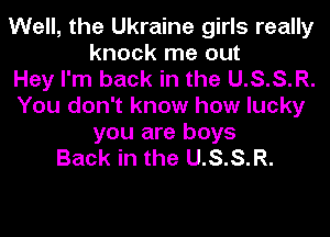 Well, the Ukraine girls really
knock me out
Hey I'm back in the U.S.S.R.
You don't know how lucky
you are boys
Back in the U.S.S.R.