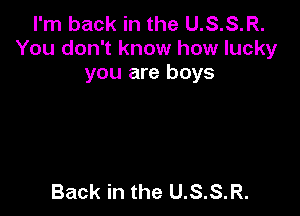 I'm back in the U.S.S.R.
You don't know how lucky
you are boys

Back in the U.S.S.R.