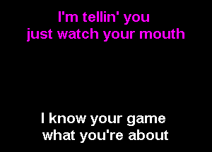 I'm tellin' you
just watch your mouth

I know your game
what you're about