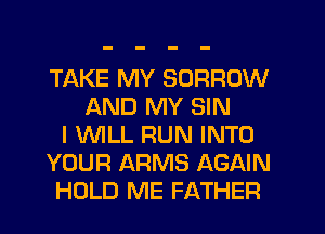 TAKE MY BORROW
AND MY SIN
I 'WILL RUN INTO
YOUR ARMS AGAIN
HOLD ME FATHER