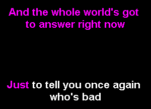 And the whole world's got
to answer right now

Just to tell you once again
who's bad