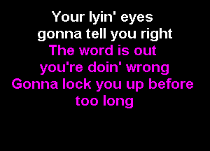 Your lyin' eyes
gonna tell you right
The word is out
you're doin' wrong

Gonna lock you up before
too long