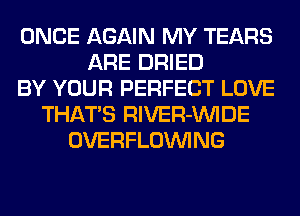 ONCE AGAIN MY TEARS
ARE DRIED
BY YOUR PERFECT LOVE
THATS RlVER-VVIDE
OVERFLOINING