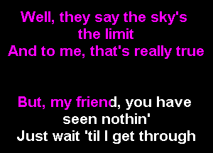 Well, they say the sky's
the limit
And to me, that's really true

But, my friend, you have
seen nothin'
Just wait 'til I get through