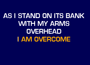 AS I STAND 0N ITS BANK
WTH MY ARMS
OVERHEAD

I AM OVERCUME