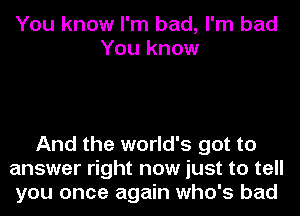 You know I'm bad, I'm bad
You know

And the world's got to
answer right now just to tell
you once again who's bad