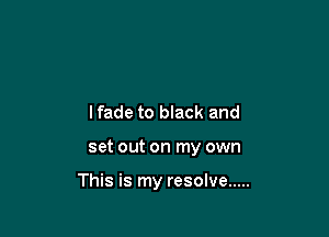 lfade to black and

set out on my own

This is my resolve .....