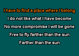 I have to find a place where I belong
I do not like what I have become
No more compromise I will be gone
Free to fly farther than the sun
Farther than the sun