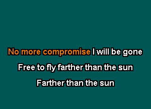 No more compromise lwill be gone

Free to fly farther than the sun
Farther than the sun