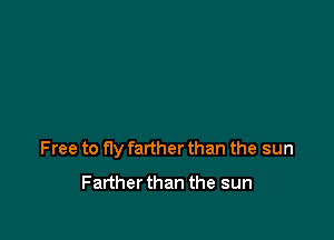 Free to fly farther than the sun
Farther than the sun